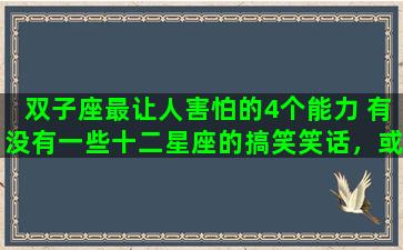 双子座最让人害怕的4个能力 有没有一些十二星座的搞笑笑话，或者故事